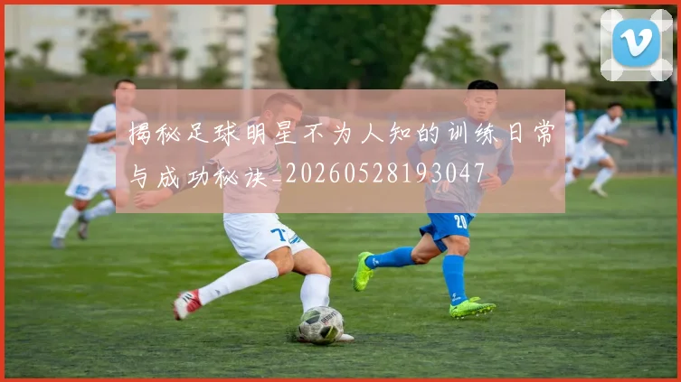 揭秘足球明星不为人知的训练日常与成功秘诀_20260528193047