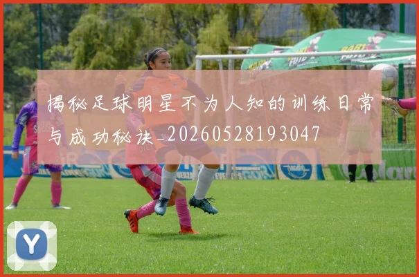 揭秘足球明星不为人知的训练日常与成功秘诀_20260528193047